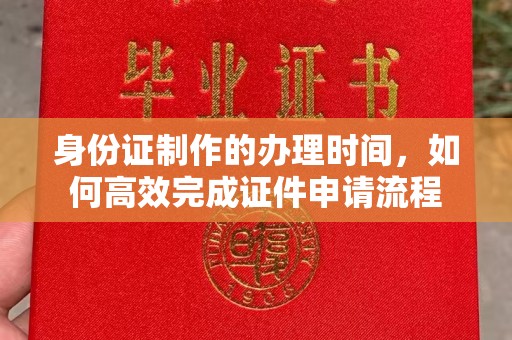 淮滨身份证制作的办理时间，如何高效完成证件申请流程